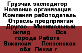 Грузчик экспедитор › Название организации ­ Компания-работодатель › Отрасль предприятия ­ Другое › Минимальный оклад ­ 24 000 - Все города Работа » Вакансии   . Пензенская обл.,Пенза г.